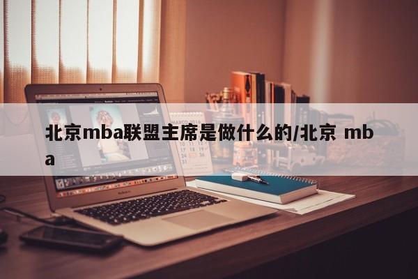 北京mba联盟主席是做什么的/北京 mba