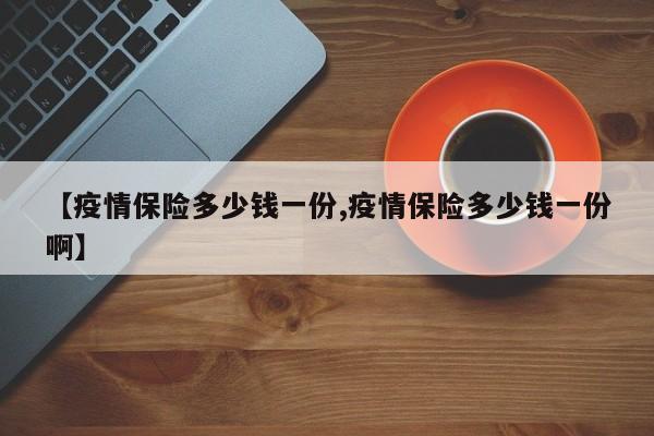【疫情保险多少钱一份,疫情保险多少钱一份啊】