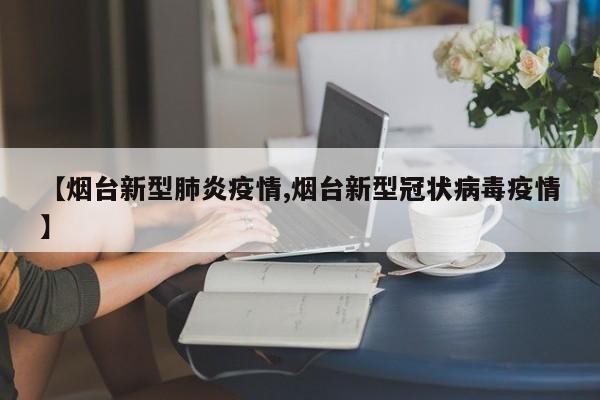 【烟台新型肺炎疫情,烟台新型冠状病毒疫情】