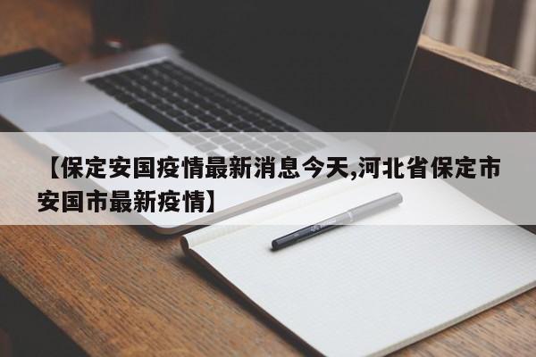 【保定安国疫情最新消息今天,河北省保定市安国市最新疫情】