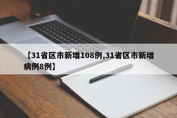 【31省区市新增108例,31省区市新增病例8例】