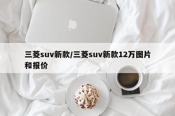 三菱suv新款/三菱suv新款12万图片和报价