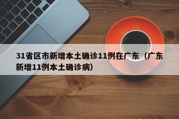 31省区市新增本土确诊11例在广东(广东新增11例本土确诊病)