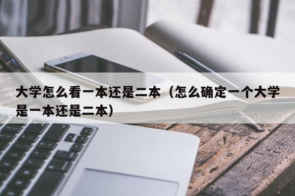 大学怎么看一本还是二本(怎么确定一个大学是一本还是二本)