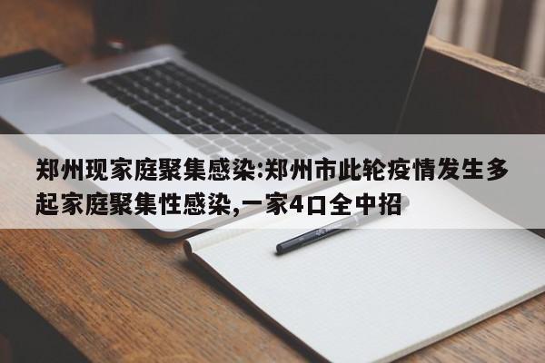 郑州现家庭聚集感染:郑州市此轮疫情发生多起家庭聚集性感染,一家4口全中招