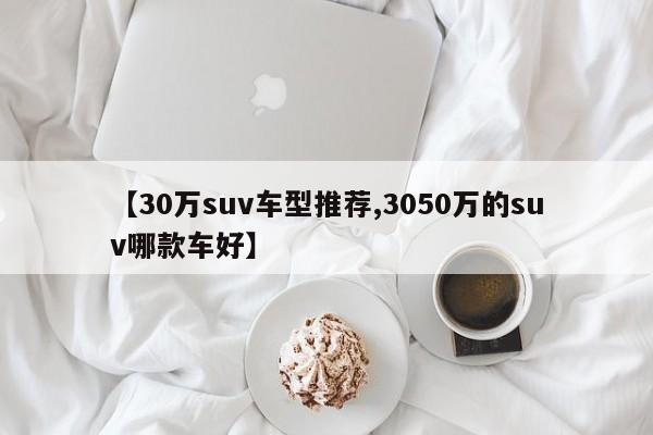 【30万suv车型推荐,3050万的suv哪款车好】