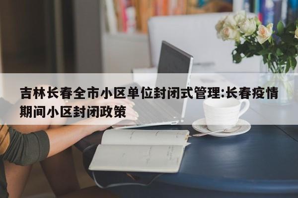 吉林长春全市小区单位封闭式管理:长春疫情期间小区封闭政策