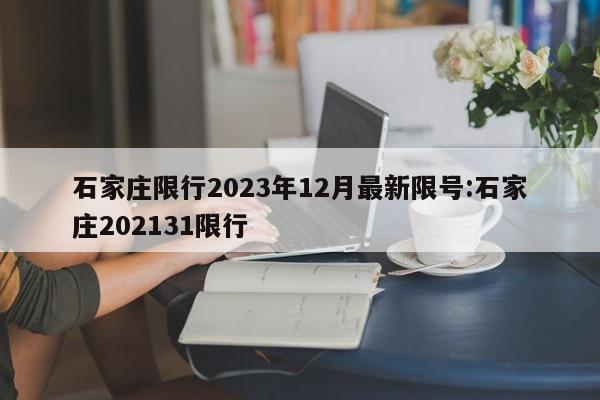 石家庄限行2023年12月最新限号:石家庄202131限行