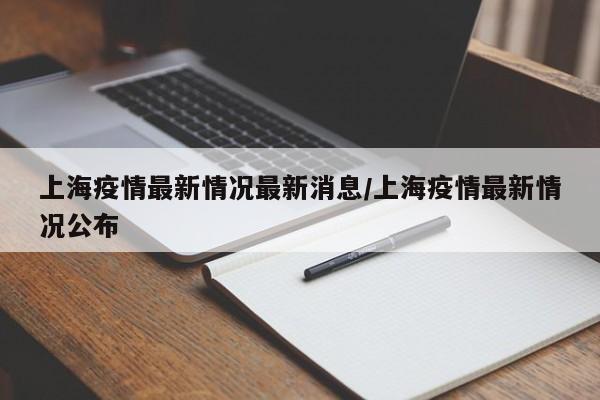 上海疫情最新情况最新消息/上海疫情最新情况公布