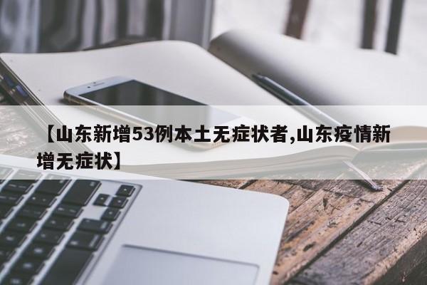 【山东新增53例本土无症状者,山东疫情新增无症状】