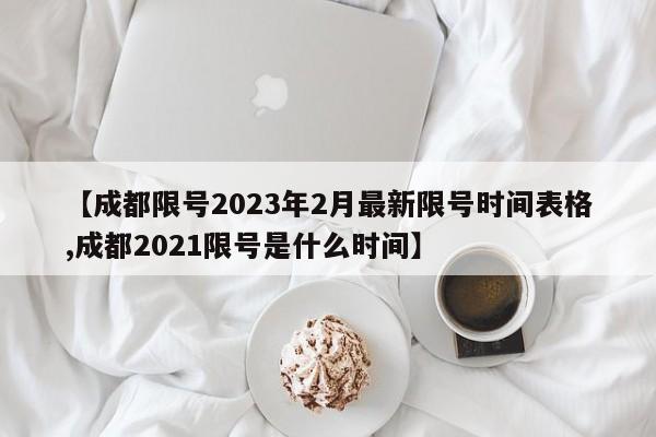 【成都限号2023年2月最新限号时间表格,成都2021限号是什么时间】
