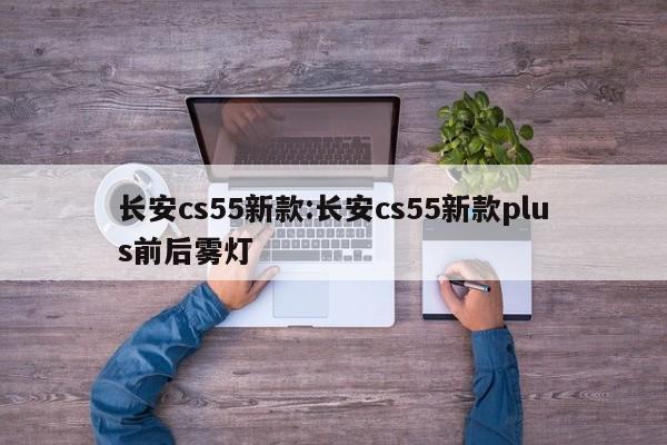 长安cs55新款:长安cs55新款plus前后雾灯