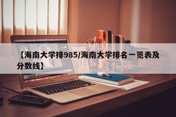 【海南大学排985/海南大学排名一览表及分数线】