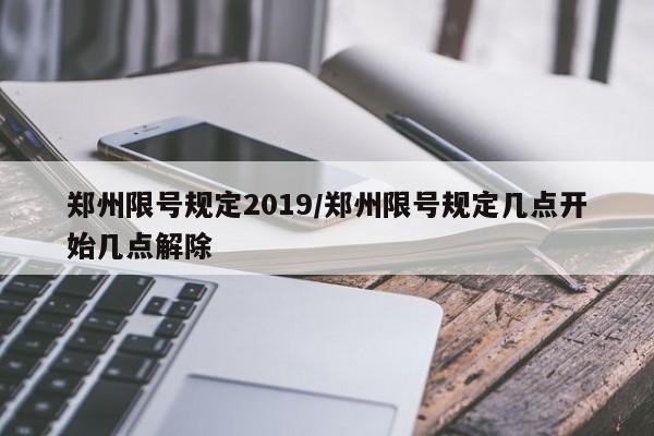 郑州限号规定2019/郑州限号规定几点开始几点解除