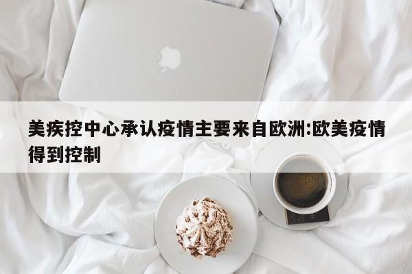 美疾控中心承认疫情主要来自欧洲:欧美疫情得到控制