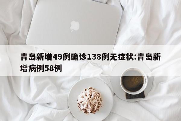 青岛新增49例确诊138例无症状:青岛新增病例58例