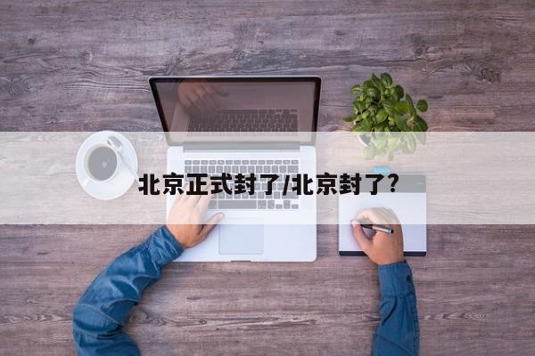 北京正式封了/北京封了?