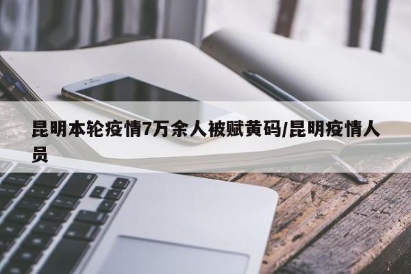 昆明本轮疫情7万余人被赋黄码/昆明疫情人员