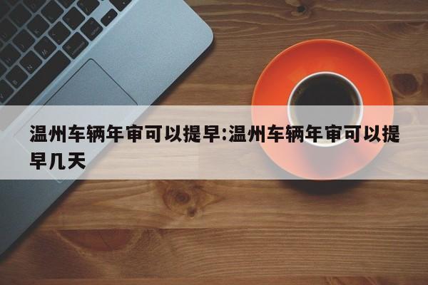 温州车辆年审可以提早:温州车辆年审可以提早几天