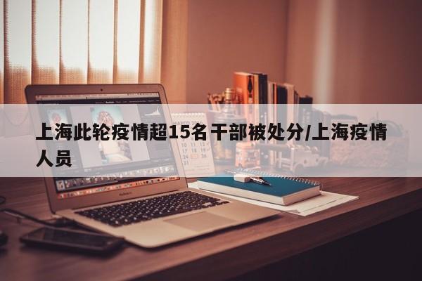 上海此轮疫情超15名干部被处分/上海疫情人员