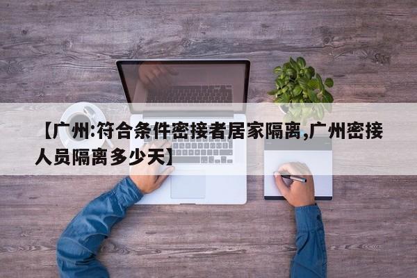 【广州:符合条件密接者居家隔离,广州密接人员隔离多少天】
