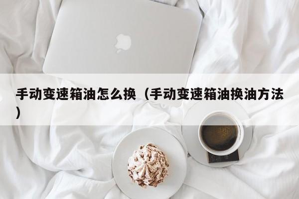 手动变速箱油怎么换(手动变速箱油换油方法)