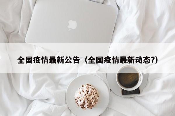 全国疫情最新公告(全国疫情最新动态?)