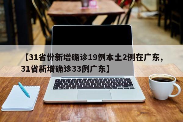 【31省份新增确诊19例本土2例在广东,31省新增确诊33例广东】
