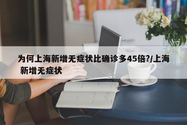 为何上海新增无症状比确诊多45倍?/上海 新增无症状