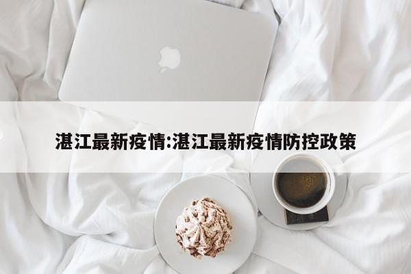 湛江最新疫情:湛江最新疫情防控政策