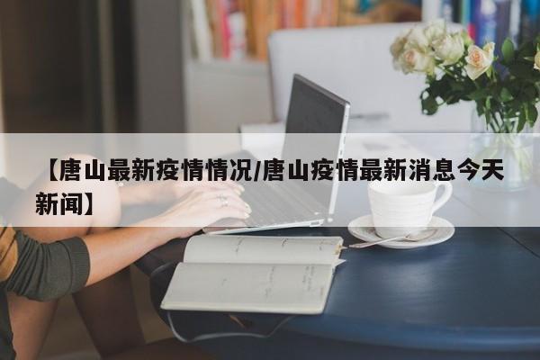 【唐山最新疫情情况/唐山疫情最新消息今天新闻】