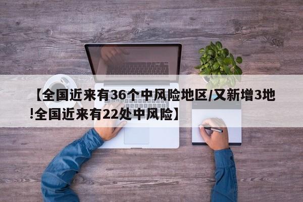 【全国近来有36个中风险地区/又新增3地!全国近来有22处中风险】