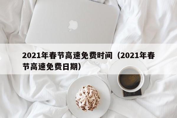 2021年春节高速免费时间(2021年春节高速免费日期)