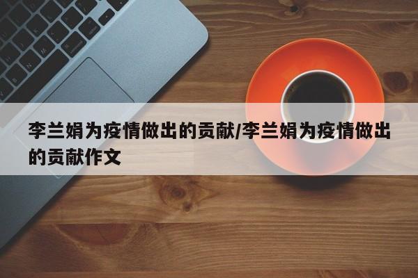 李兰娟为疫情做出的贡献/李兰娟为疫情做出的贡献作文