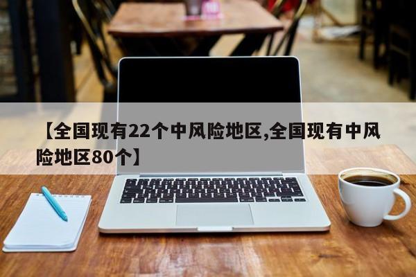 【全国现有22个中风险地区,全国现有中风险地区80个】