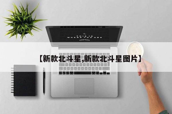 【新款北斗星,新款北斗星图片】