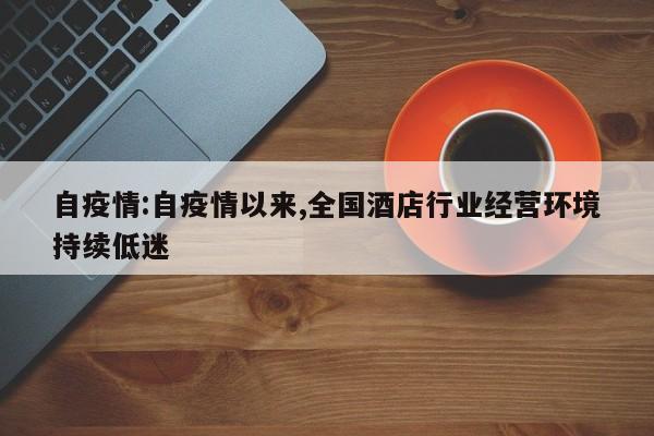 自疫情:自疫情以来,全国酒店行业经营环境持续低迷