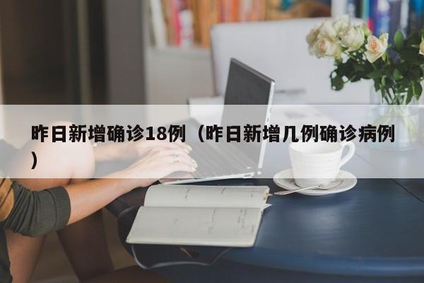 昨日新增确诊18例(昨日新增几例确诊病例)