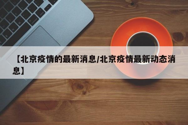 【北京疫情的最新消息/北京疫情最新动态消息】