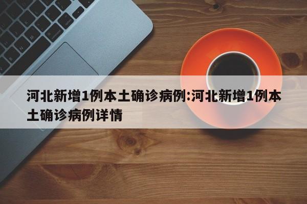 河北新增1例本土确诊病例:河北新增1例本土确诊病例详情