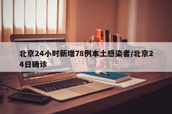 北京24小时新增78例本土感染者/北京24日确诊