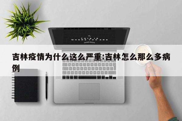 吉林疫情为什么这么严重:吉林怎么那么多病例