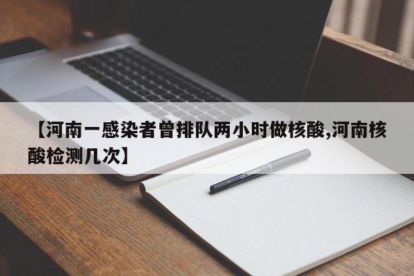 【河南一感染者曾排队两小时做核酸,河南核酸检测几次】
