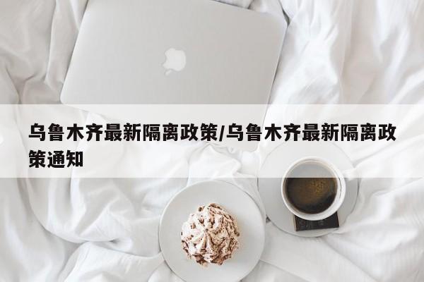 乌鲁木齐最新隔离政策/乌鲁木齐最新隔离政策通知
