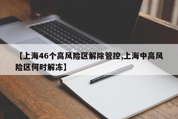 【上海46个高风险区解除管控,上海中高风险区何时解冻】