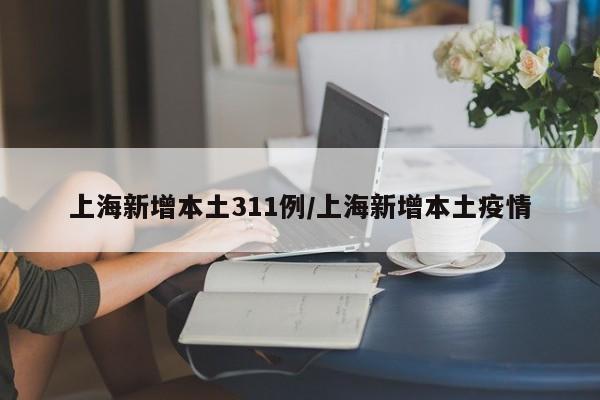 上海新增本土311例/上海新增本土疫情