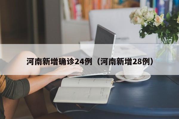 河南新增确诊24例(河南新增28例)