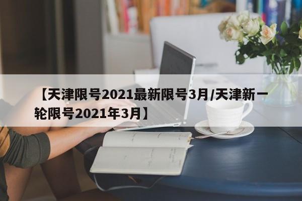 【天津限号2021最新限号3月/天津新一轮限号2021年3月】