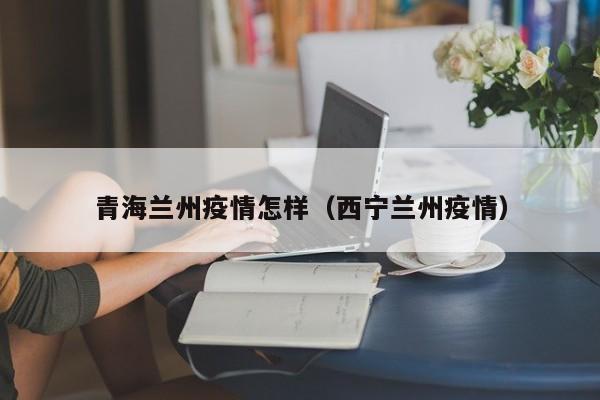 青海兰州疫情怎样(西宁兰州疫情)