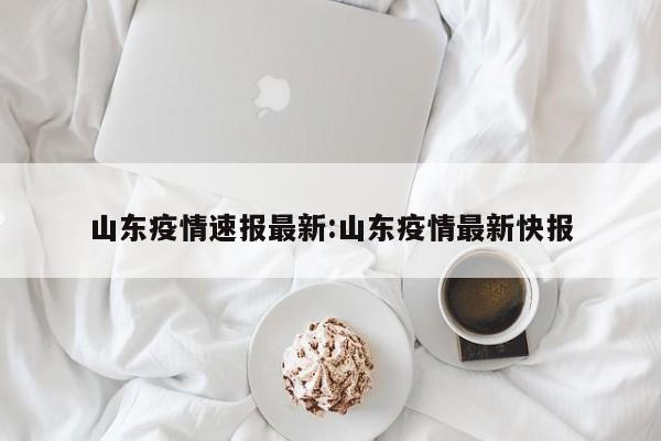 山东疫情速报最新:山东疫情最新快报